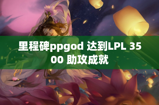里程碑ppgod 达到LPL 3500 助攻成就