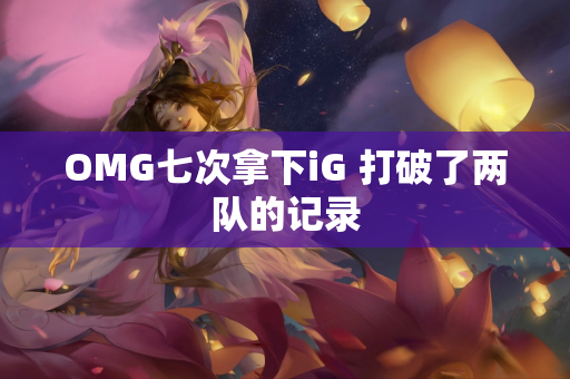 OMG七次拿下iG 打破了两队的记录