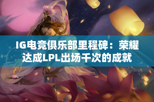 IG电竞俱乐部里程碑：荣耀达成LPL出场千次的成就