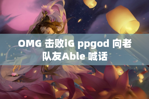 OMG 击败iG ppgod 向老队友Able 喊话